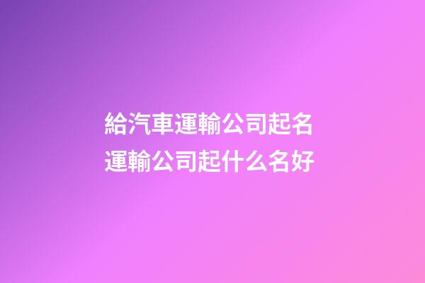 給汽車運輸公司起名 運輸公司起什么名好-第1張-公司起名-玄機派